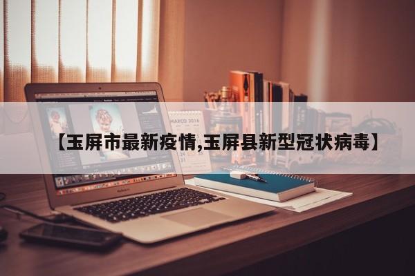 【玉屏市最新疫情,玉屏县新型冠状病毒】