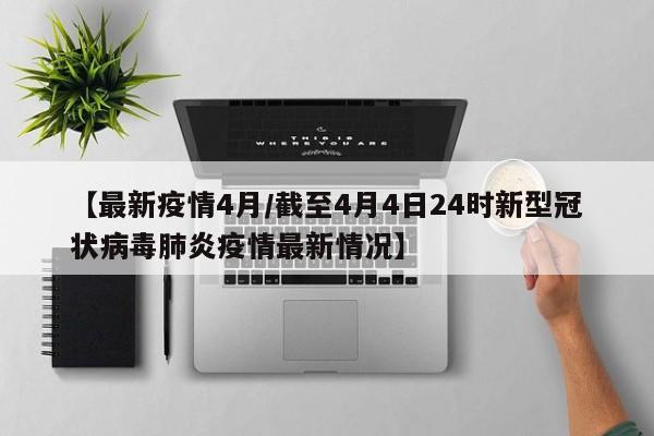 【最新疫情4月/截至4月4日24时新型冠状病毒肺炎疫情最新情况】