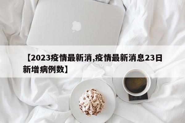 【2023疫情最新消,疫情最新消息23日新增病例数】