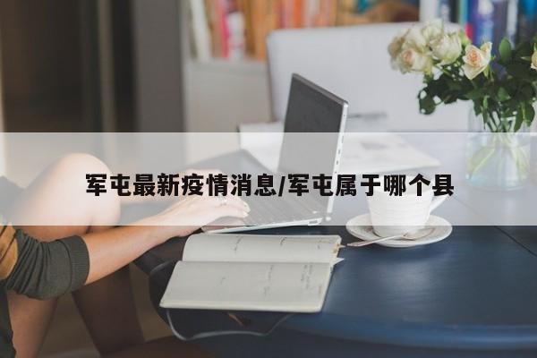 军屯最新疫情消息/军屯属于哪个县