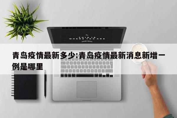 青岛疫情最新多少:青岛疫情最新消息新增一例是哪里