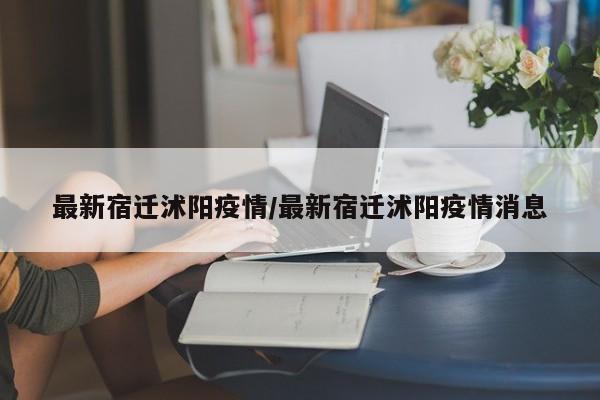 最新宿迁沭阳疫情/最新宿迁沭阳疫情消息