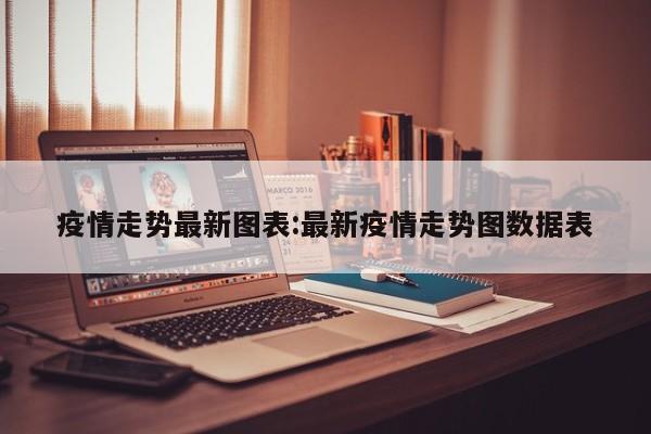 疫情走势最新图表:最新疫情走势图数据表