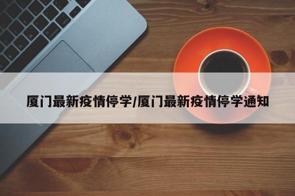 厦门最新疫情停学/厦门最新疫情停学通知