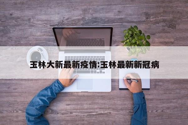 玉林大新最新疫情:玉林最新新冠病