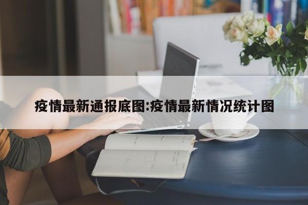 疫情最新通报底图:疫情最新情况统计图