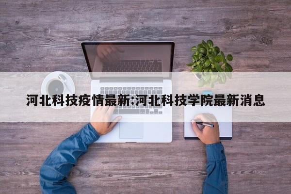 河北科技疫情最新:河北科技学院最新消息