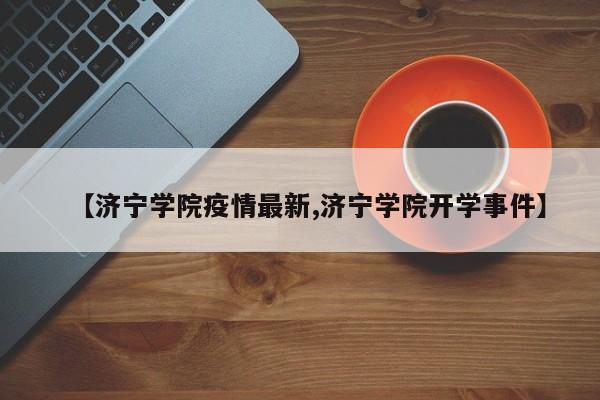 【济宁学院疫情最新,济宁学院开学事件】