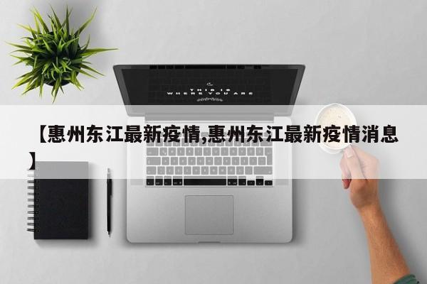 【惠州东江最新疫情,惠州东江最新疫情消息】