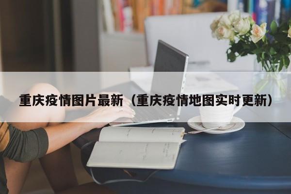 重庆疫情图片最新（重庆疫情地图实时更新）