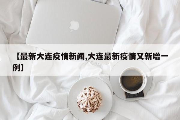 【最新大连疫情新闻,大连最新疫情又新增一例】