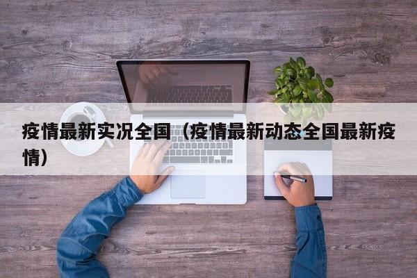 疫情最新实况全国（疫情最新动态全国最新疫情）
