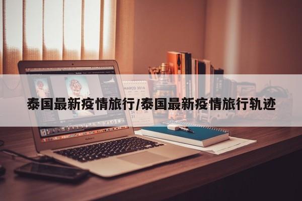 泰国最新疫情旅行/泰国最新疫情旅行轨迹