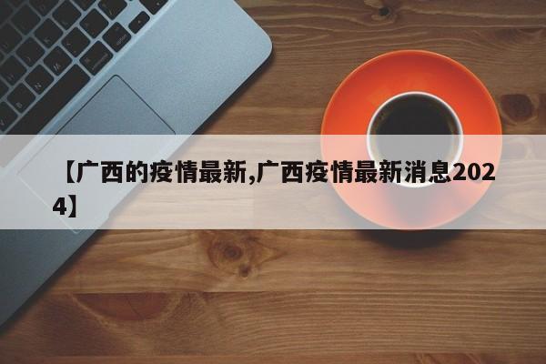 【广西的疫情最新,广西疫情最新消息2024】