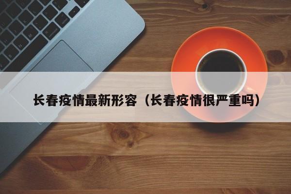 长春疫情最新形容（长春疫情很严重吗）