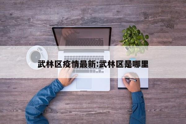 武林区疫情最新:武林区是哪里