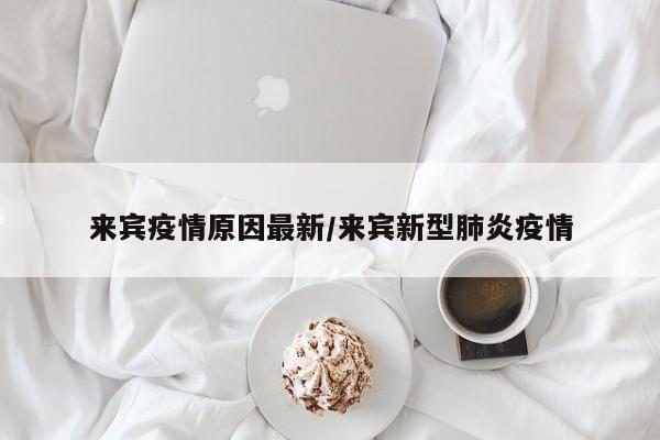 来宾疫情原因最新/来宾新型肺炎疫情