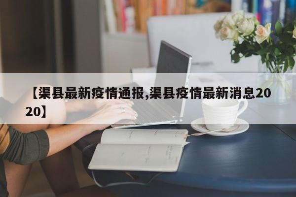 【渠县最新疫情通报,渠县疫情最新消息2020】