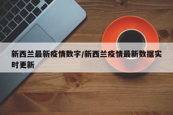 新西兰最新疫情数字/新西兰疫情最新数据实时更新