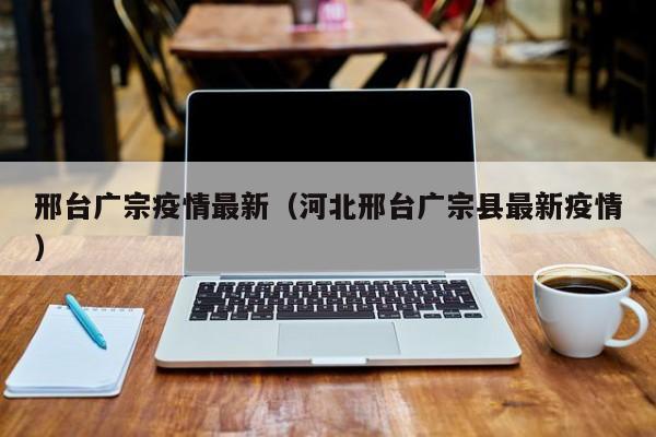 邢台广宗疫情最新（河北邢台广宗县最新疫情）