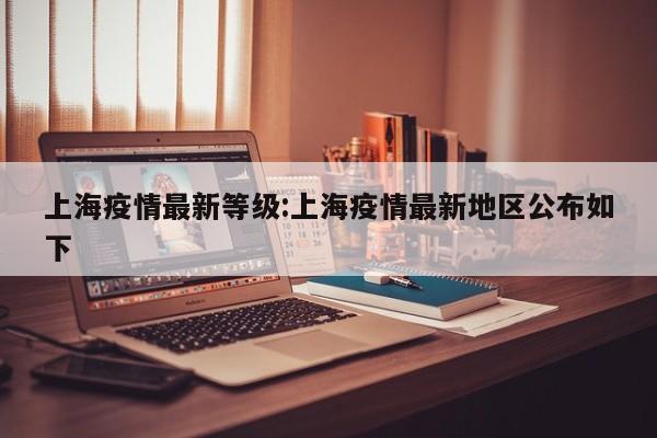 上海疫情最新等级:上海疫情最新地区公布如下