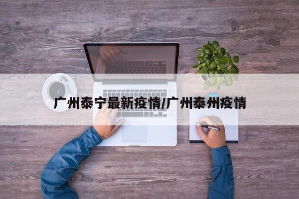 广州泰宁最新疫情/广州泰州疫情