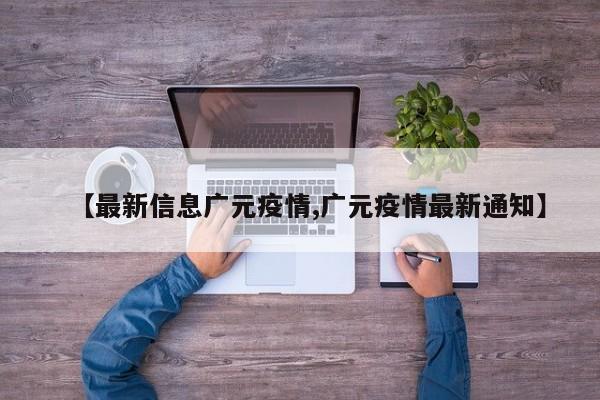 【最新信息广元疫情,广元疫情最新通知】