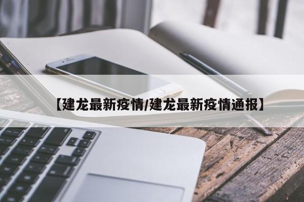 【建龙最新疫情/建龙最新疫情通报】