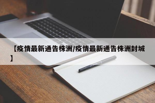 【疫情最新通告株洲/疫情最新通告株洲封城】