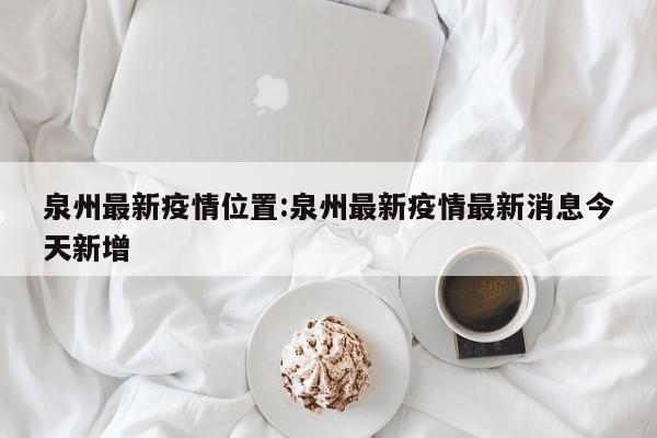 泉州最新疫情位置:泉州最新疫情最新消息今天新增