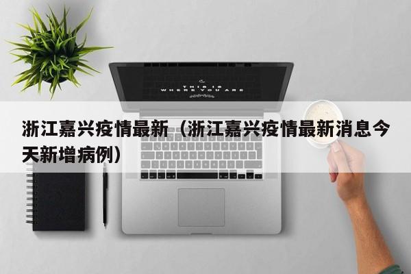 浙江嘉兴疫情最新（浙江嘉兴疫情最新消息今天新增病例）