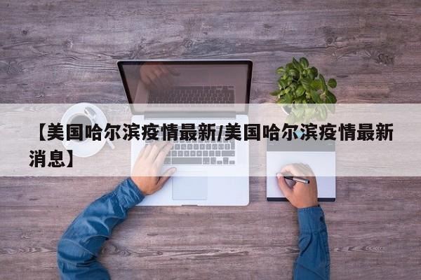 【美国哈尔滨疫情最新/美国哈尔滨疫情最新消息】