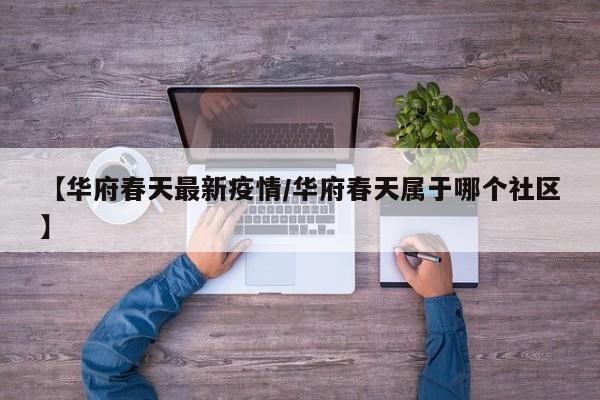 【华府春天最新疫情/华府春天属于哪个社区】