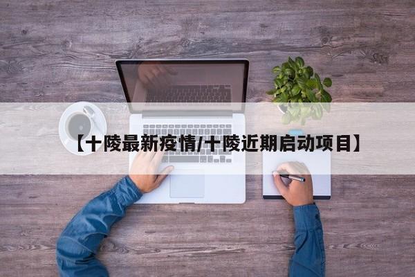【十陵最新疫情/十陵近期启动项目】