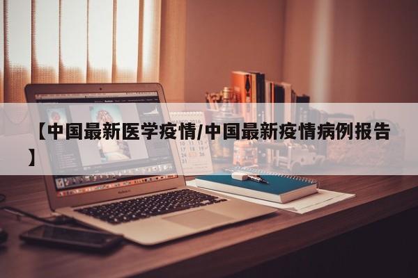 【中国最新医学疫情/中国最新疫情病例报告】