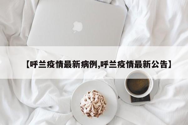 【呼兰疫情最新病例,呼兰疫情最新公告】