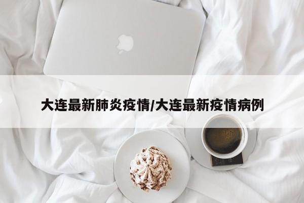 大连最新肺炎疫情/大连最新疫情病例