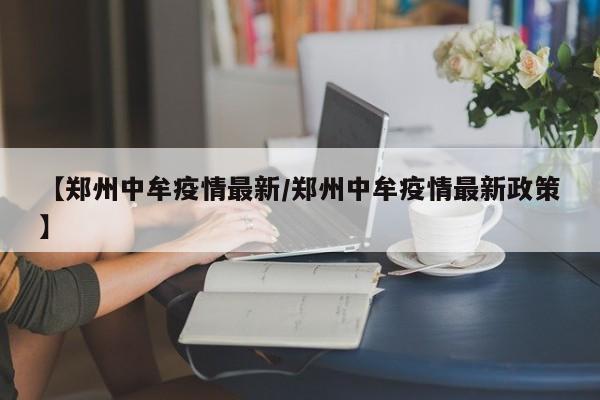 【郑州中牟疫情最新/郑州中牟疫情最新政策】