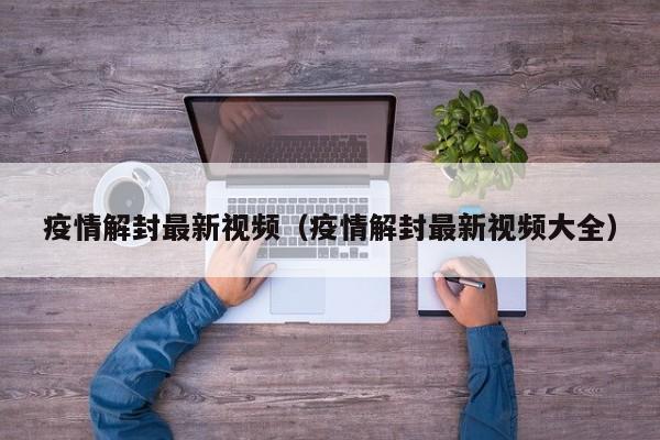疫情解封最新视频（疫情解封最新视频大全）