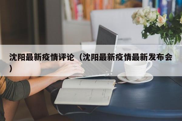 沈阳最新疫情评论（沈阳最新疫情最新发布会）