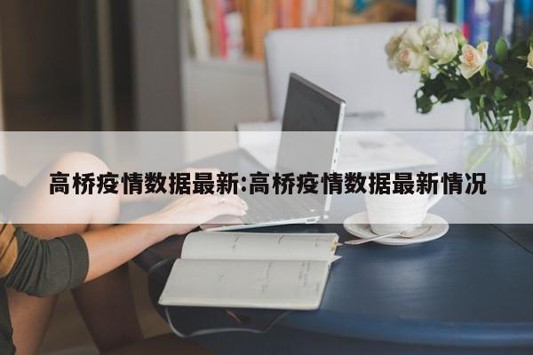 高桥疫情数据最新:高桥疫情数据最新情况