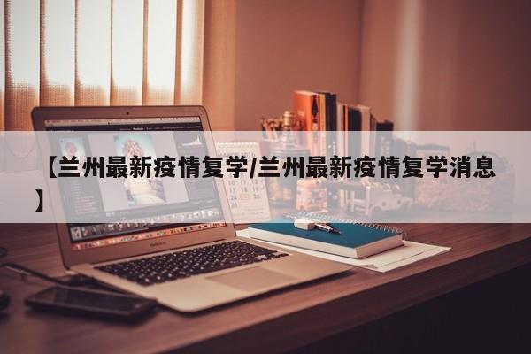 【兰州最新疫情复学/兰州最新疫情复学消息】