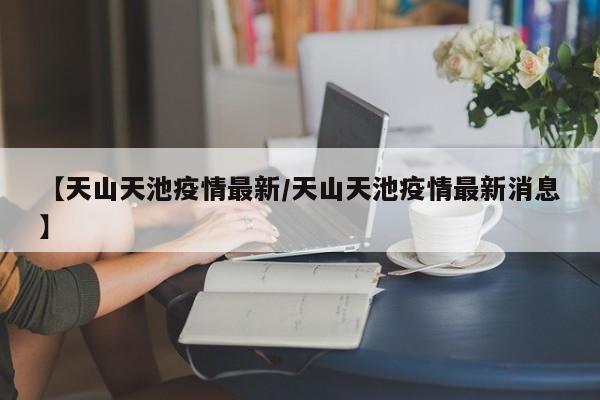 【天山天池疫情最新/天山天池疫情最新消息】
