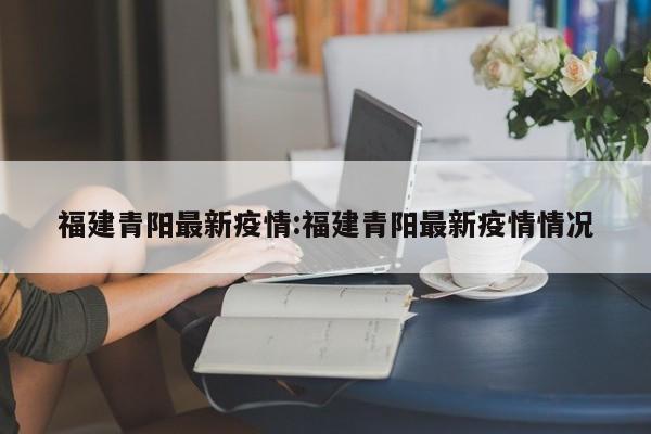 福建青阳最新疫情:福建青阳最新疫情情况