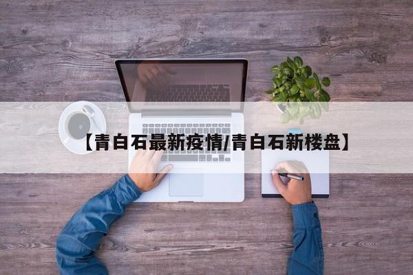 【青白石最新疫情/青白石新楼盘】