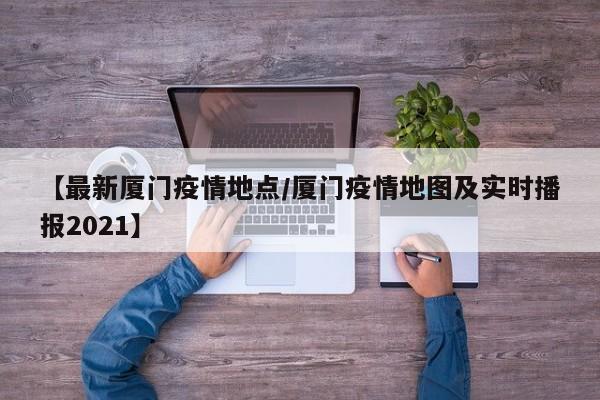 【最新厦门疫情地点/厦门疫情地图及实时播报2021】