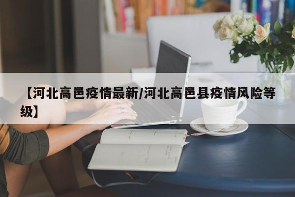 【河北高邑疫情最新/河北高邑县疫情风险等级】