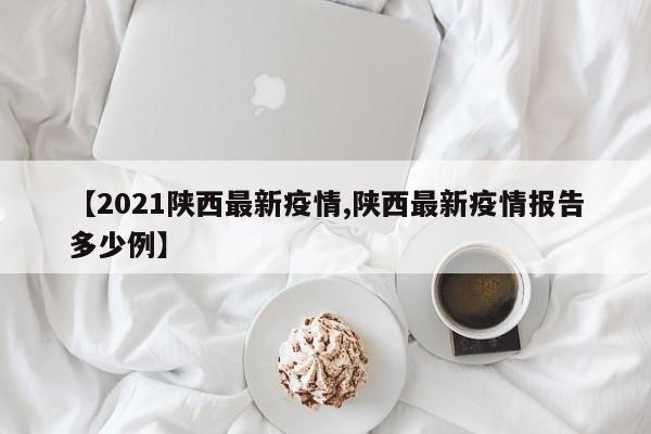 【2021陕西最新疫情,陕西最新疫情报告多少例】