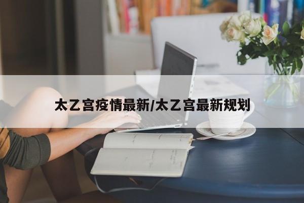 太乙宫疫情最新/太乙宫最新规划