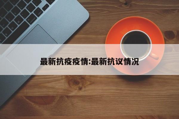 最新抗疫疫情:最新抗议情况